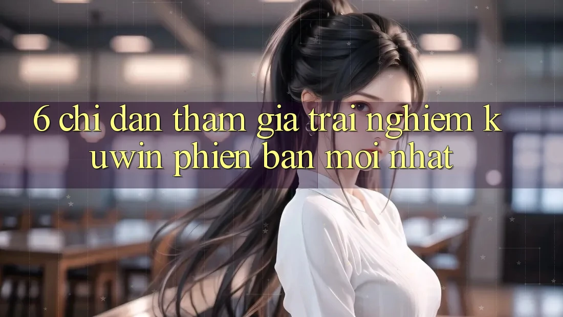 6. Chỉ dẫn Tham Gia Trải nghiệm Kuwin Phiên bản mới nhất 6. Chỉ dẫn Tham Gia Trải nghiệm Kuwin Phiên bản mới nhất