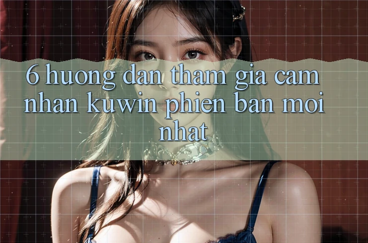 6. Hướng Dẫn Tham Gia Cảm nhận Kuwin Phiên bản mới Nhất 6. Hướng Dẫn Tham Gia Cảm nhận Kuwin Phiên bản mới Nhất