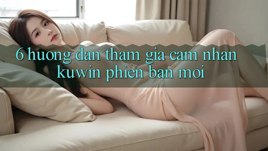 6. Hướng Dẫn Tham Gia Cảm nhận Kuwin Phiên bản mới 6. Hướng Dẫn Tham Gia Cảm nhận Kuwin Phiên bản mới