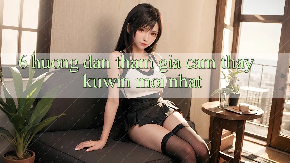 6. Hướng Dẫn Tham Gia Cảm thấy Kuwin Mới Nhất 6. Hướng Dẫn Tham Gia Cảm thấy Kuwin Mới Nhất
