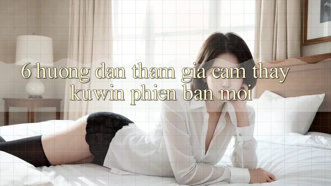 6. Hướng Dẫn Tham Gia Cảm thấy Kuwin Phiên bản mới 6. Hướng Dẫn Tham Gia Cảm thấy Kuwin Phiên bản mới