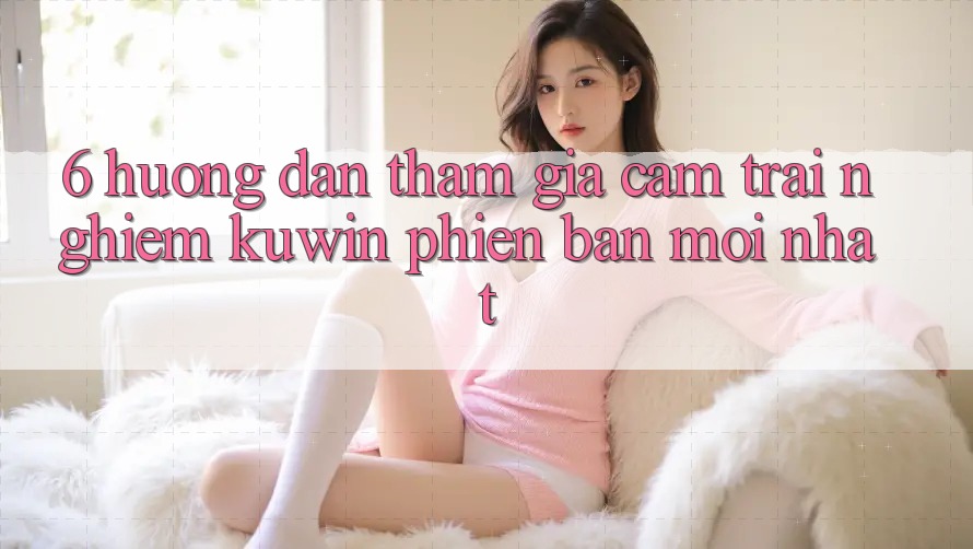 6. Hướng Dẫn Tham Gia Cảm trải nghiệm Kuwin Phiên bản mới Nhất 6. Hướng Dẫn Tham Gia Cảm trải nghiệm Kuwin Phiên bản mới Nhất