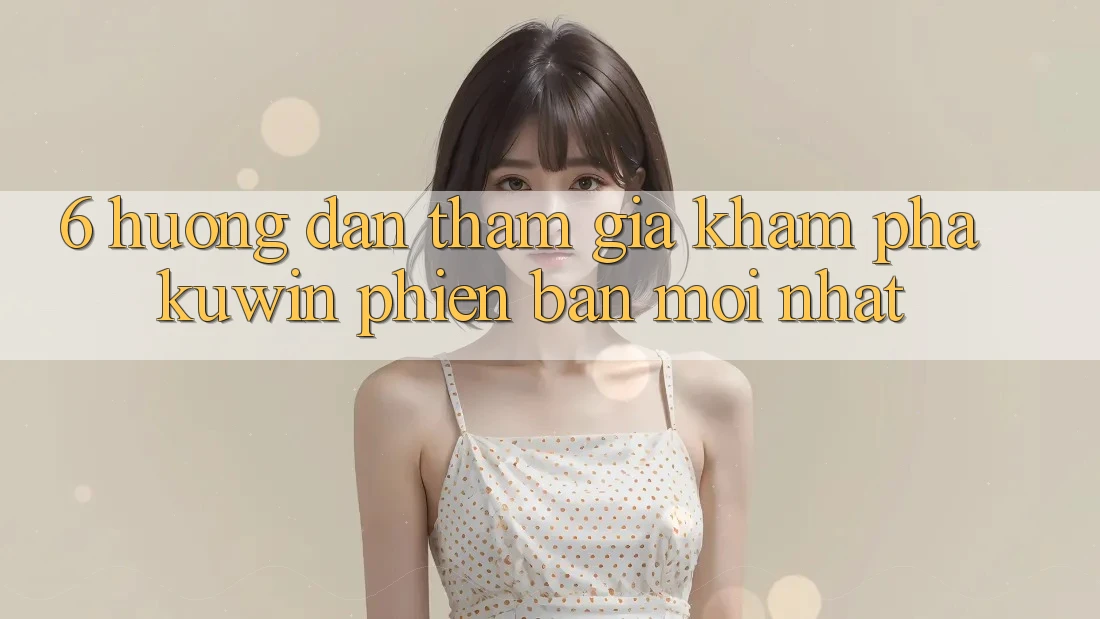 6. Hướng Dẫn Tham Gia Khám phá Kuwin Phiên bản mới Nhất