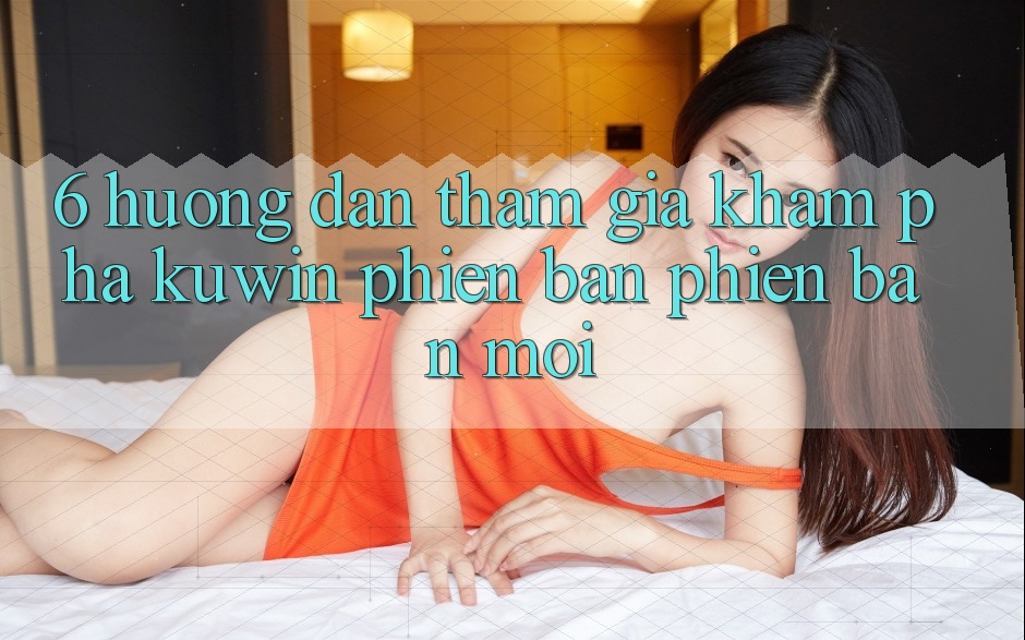 6. Hướng Dẫn Tham Gia Khám phá Kuwin Phiên bản phiên bản mới 6. Hướng Dẫn Tham Gia Khám phá Kuwin Phiên bản phiên bản mới
