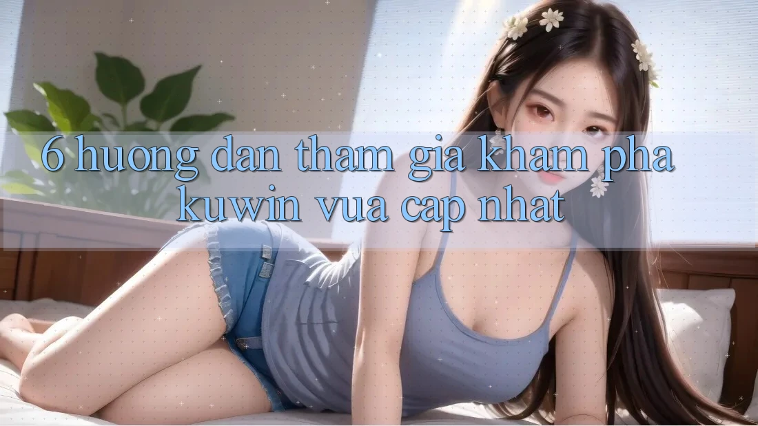 6. Hướng Dẫn Tham Gia Khám phá Kuwin Vừa cập nhật 6. Hướng Dẫn Tham Gia Khám phá Kuwin Vừa cập nhật