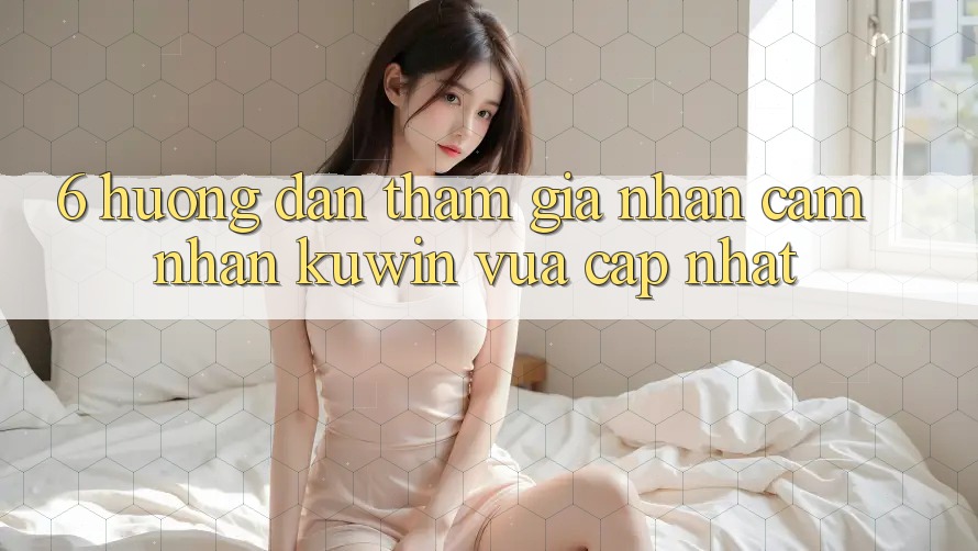 6. Hướng Dẫn Tham Gia Nhận cảm nhận Kuwin Vừa cập nhật 6. Hướng Dẫn Tham Gia Nhận cảm nhận Kuwin Vừa cập nhật