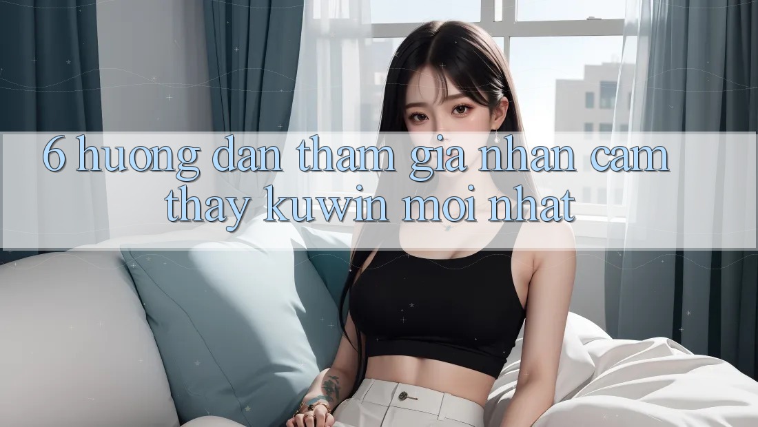6. Hướng dẫn Tham Gia Nhận cảm thấy Kuwin Mới Nhất 6. Hướng dẫn Tham Gia Nhận cảm thấy Kuwin Mới Nhất
