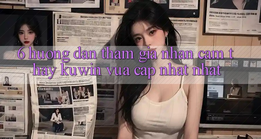 6. Hướng Dẫn Tham Gia Nhận cảm thấy Kuwin Vừa cập nhật Nhất 6. Hướng Dẫn Tham Gia Nhận cảm thấy Kuwin Vừa cập nhật Nhất