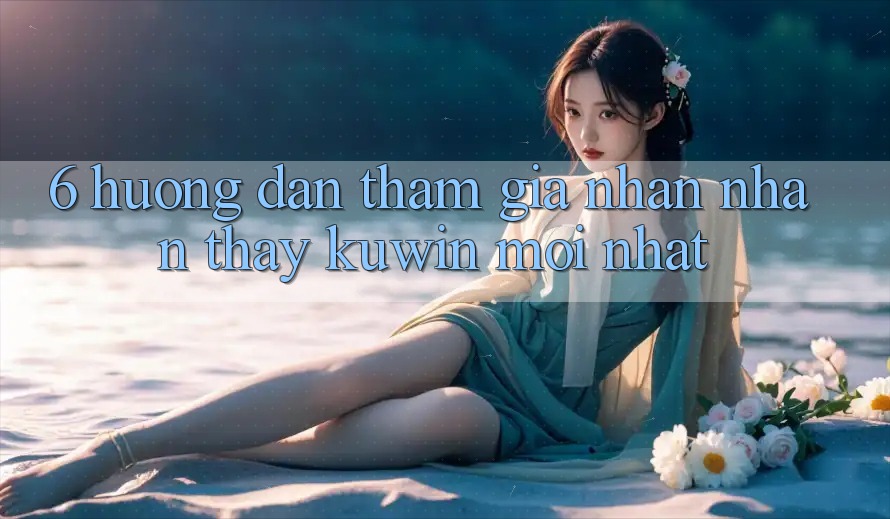 6. Hướng Dẫn Tham Gia Nhận nhận thấy Kuwin Mới Nhất