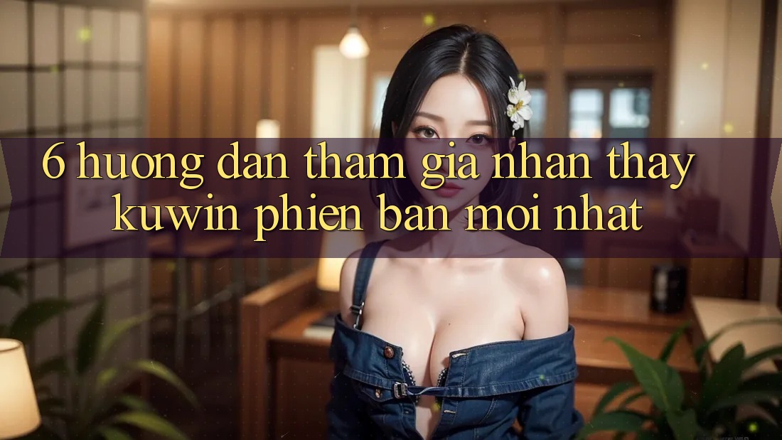 6. Hướng Dẫn Tham Gia Nhận thấy Kuwin Phiên bản mới Nhất 6. Hướng Dẫn Tham Gia Nhận thấy Kuwin Phiên bản mới Nhất