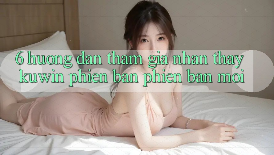 6. Hướng Dẫn Tham Gia Nhận thấy Kuwin Phiên bản phiên bản mới 6. Hướng Dẫn Tham Gia Nhận thấy Kuwin Phiên bản phiên bản mới