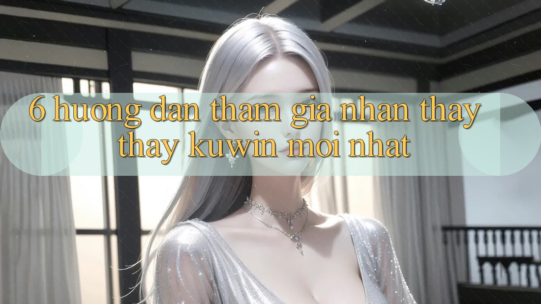 6. Hướng dẫn Tham Gia Nhận thấy thấy Kuwin Mới Nhất 6. Hướng dẫn Tham Gia Nhận thấy thấy Kuwin Mới Nhất