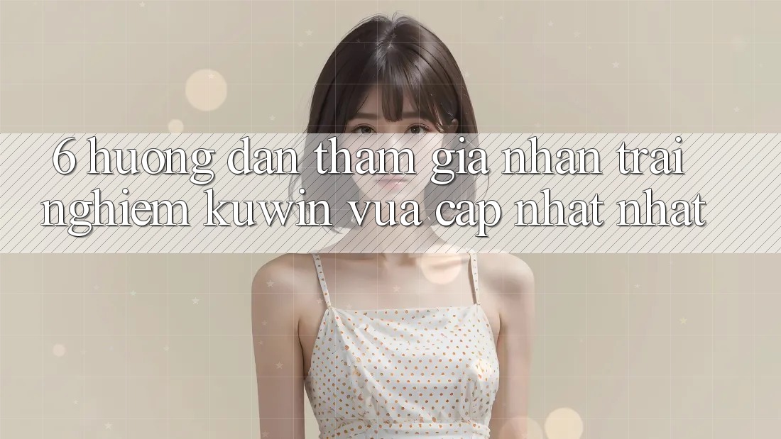 6. Hướng Dẫn Tham Gia Nhận trải nghiệm Kuwin Vừa cập nhật Nhất