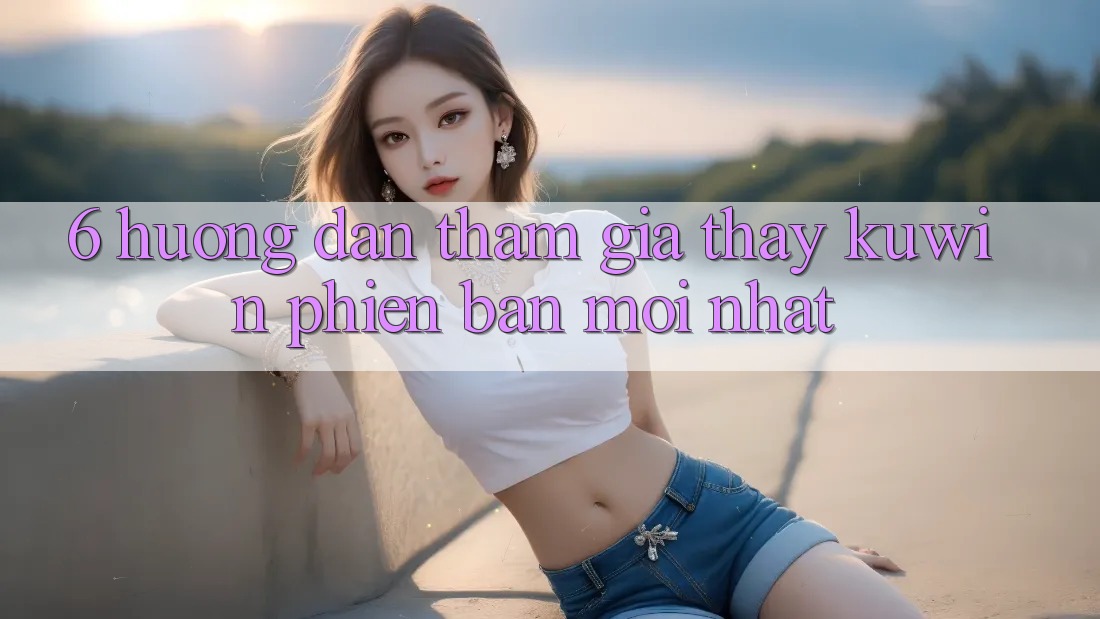 6. Hướng Dẫn Tham Gia Thấy Kuwin Phiên bản mới Nhất 6. Hướng Dẫn Tham Gia Thấy Kuwin Phiên bản mới Nhất