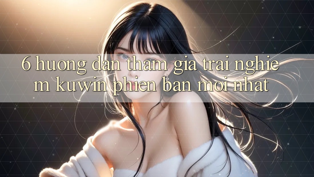 6. Hướng Dẫn Tham Gia Trải nghiệm Kuwin Phiên bản mới Nhất
