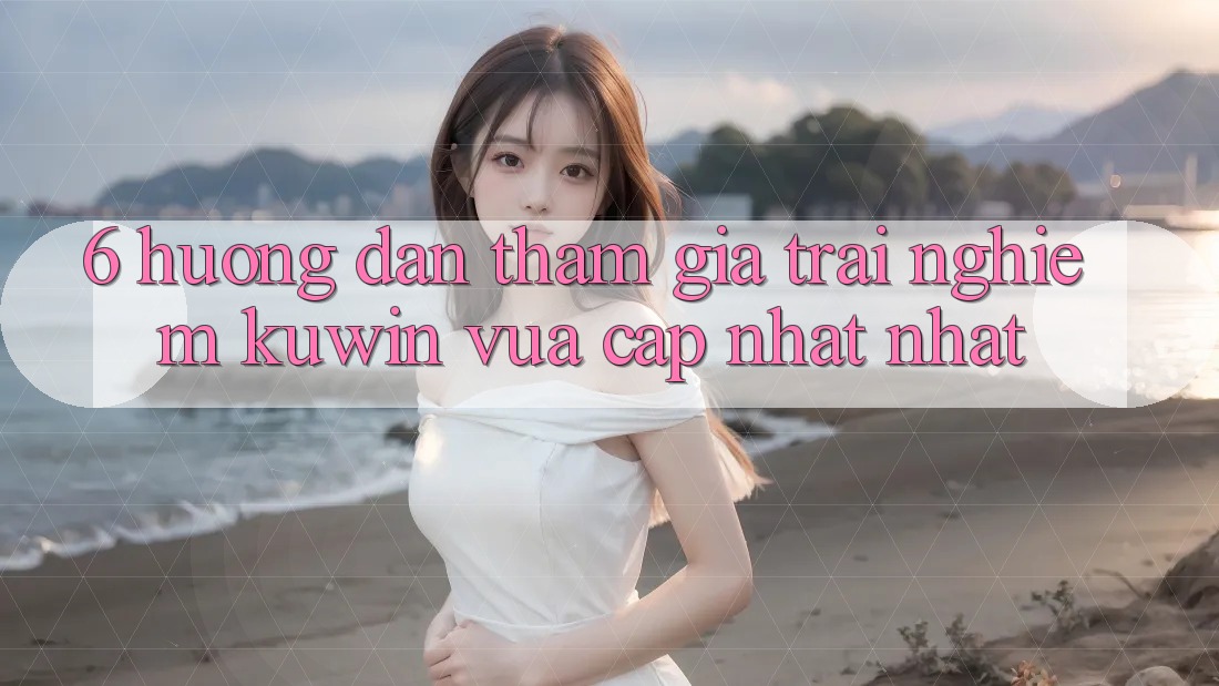 6. Hướng Dẫn Tham Gia Trải Nghiệm Kuwin Vừa cập nhật Nhất 6. Hướng Dẫn Tham Gia Trải Nghiệm Kuwin Vừa cập nhật Nhất