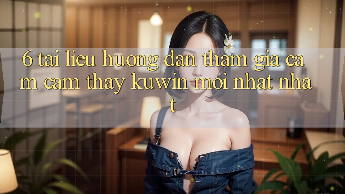 6. Tài liệu hướng dẫn Tham Gia Cảm cảm thấy Kuwin Mới nhất Nhất 6. Tài liệu hướng dẫn Tham Gia Cảm cảm thấy Kuwin Mới nhất Nhất