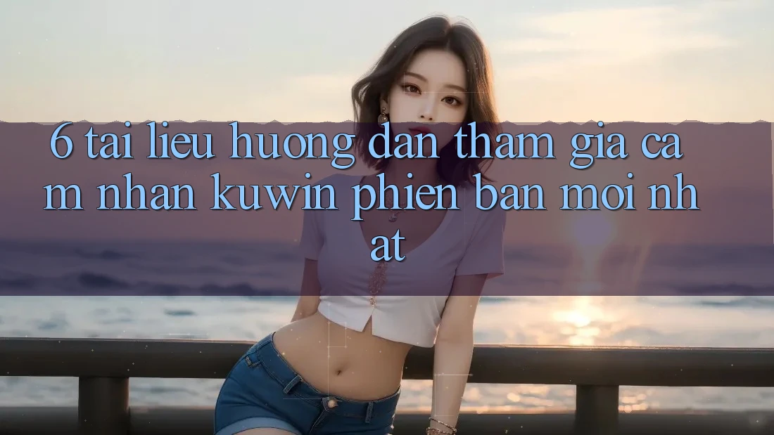 6. Tài liệu hướng dẫn Tham Gia Cảm nhận Kuwin Phiên bản mới Nhất 6. Tài liệu hướng dẫn Tham Gia Cảm nhận Kuwin Phiên bản mới Nhất