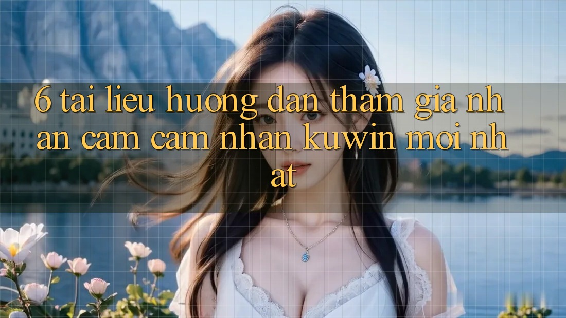 6. Tài liệu hướng dẫn Tham Gia Nhận cảm cảm nhận Kuwin Mới Nhất