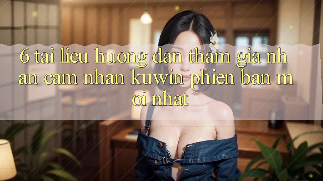 6. Tài liệu hướng dẫn Tham Gia Nhận cảm nhận Kuwin Phiên bản mới Nhất 6. Tài liệu hướng dẫn Tham Gia Nhận cảm nhận Kuwin Phiên bản mới Nhất
