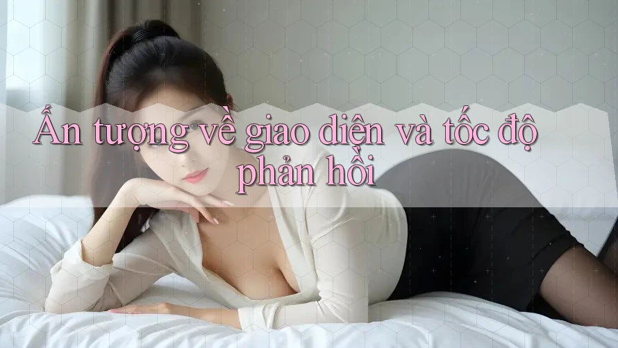 Ấn tượng về giao diện và tốc độ phản hồi Ấn tượng về giao diện và tốc độ phản hồi