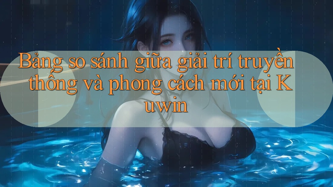 Bảng so sánh giữa giải trí truyền thống và phong cách mới tại Kuwin Bảng so sánh giữa giải trí truyền thống và phong cách mới tại Kuwin