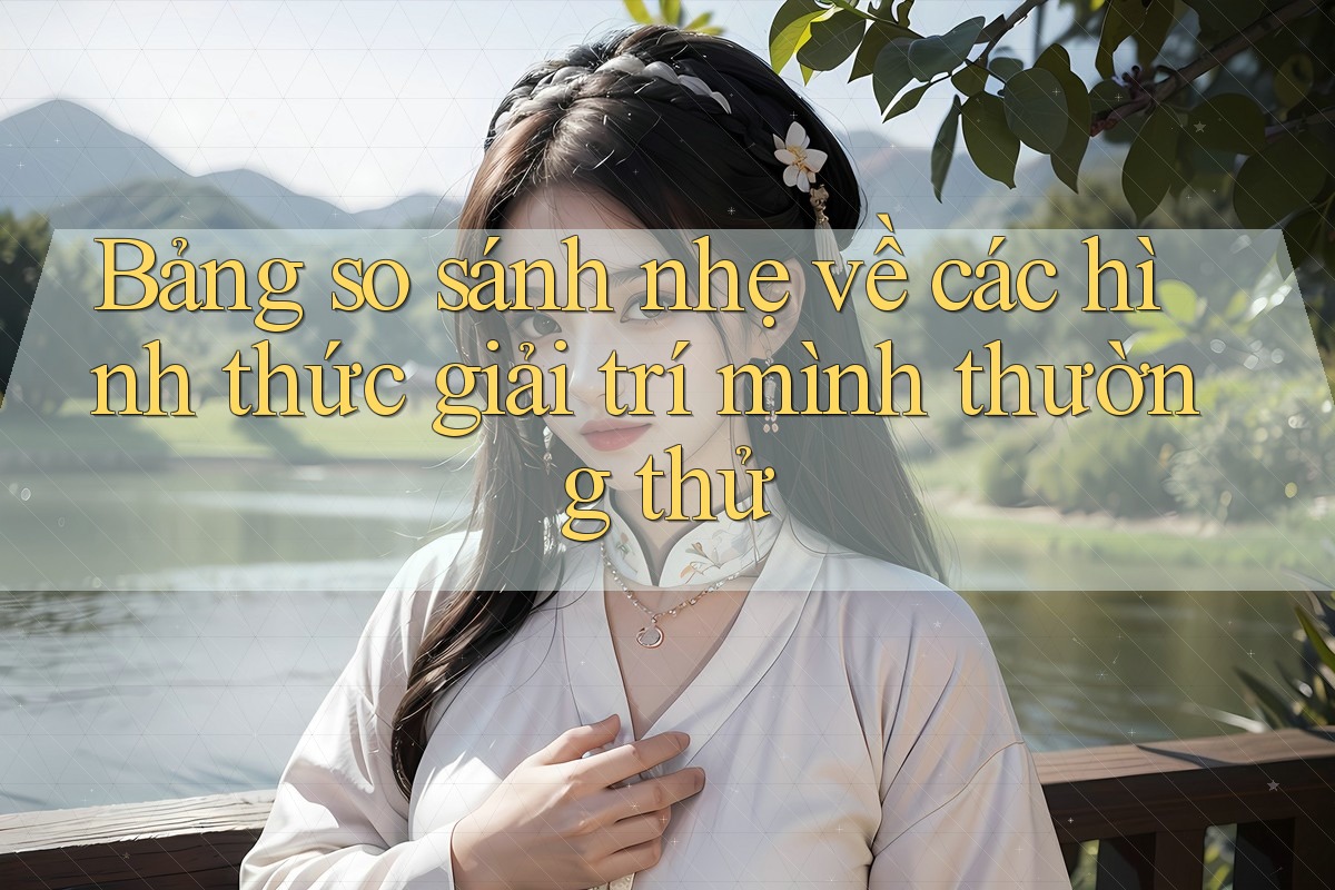 Bảng so sánh nhẹ về các hình thức giải trí mình thường thử Bảng so sánh nhẹ về các hình thức giải trí mình thường thử