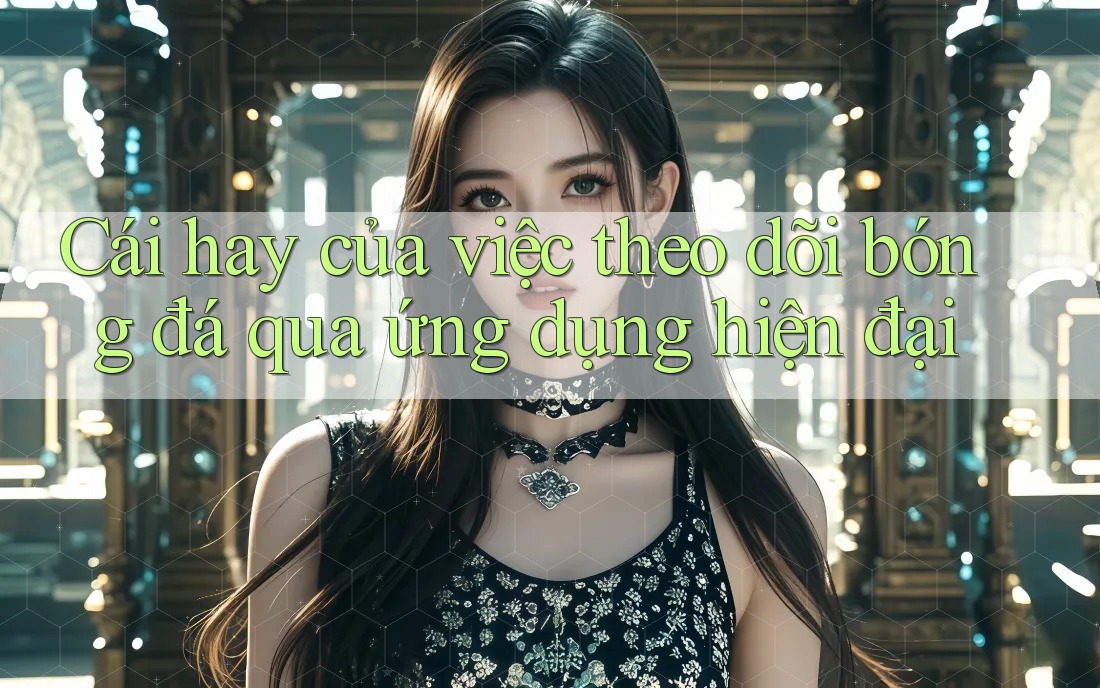 Cái hay của việc theo dõi bóng đá qua ứng dụng hiện đại Cái hay của việc theo dõi bóng đá qua ứng dụng hiện đại