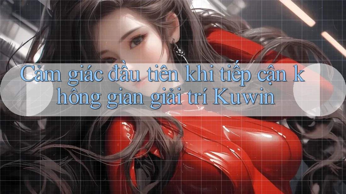 Cảm giác đầu tiên khi tiếp cận không gian giải trí Kuwin
