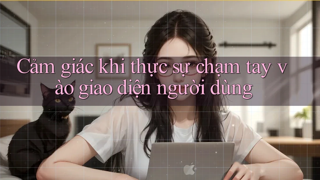 Cảm giác khi thực sự chạm tay vào giao diện người dùng Cảm giác khi thực sự chạm tay vào giao diện người dùng