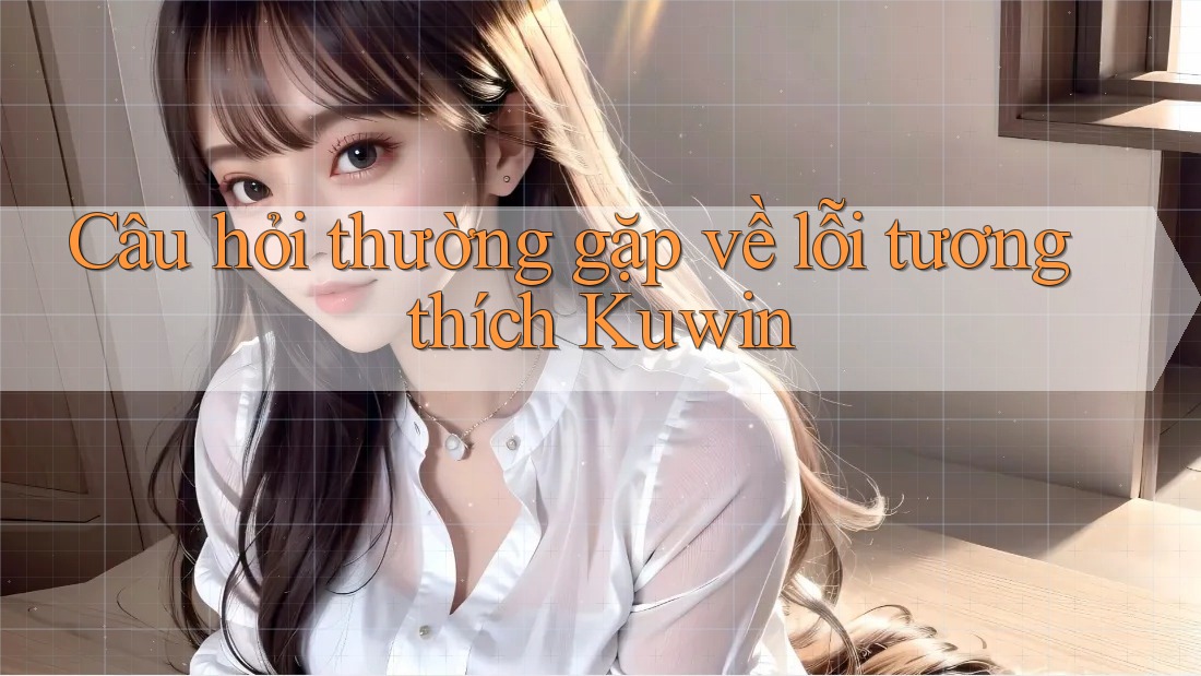 Câu hỏi thường gặp về lỗi tương thích Kuwin Câu hỏi thường gặp về lỗi tương thích Kuwin