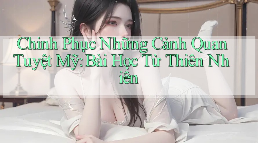Chinh Phục Những Cảnh Quan Tuyệt Mỹ: Bài Học Từ Thiên Nhiên Chinh Phục Những Cảnh Quan Tuyệt Mỹ: Bài Học Từ Thiên Nhiên