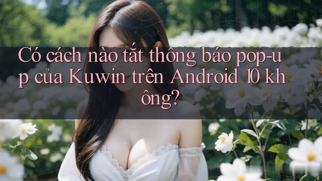 Có cách nào tắt thông báo pop-up của Kuwin trên Android 10 không? Có cách nào tắt thông báo pop-up của Kuwin trên Android 10 không?