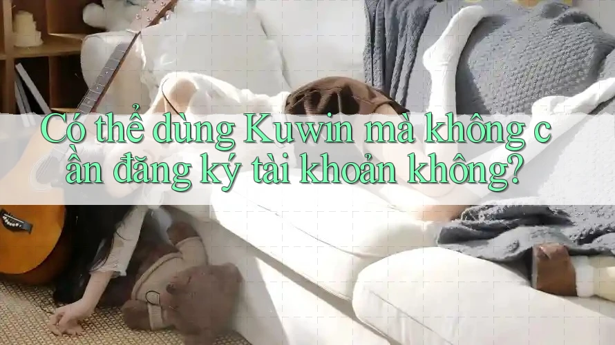 Có thể dùng Kuwin mà không cần đăng ký tài khoản không? Có thể dùng Kuwin mà không cần đăng ký tài khoản không?