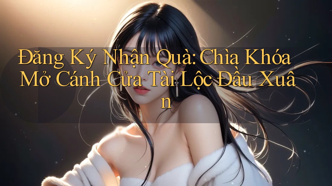 Đăng Ký Nhận Quà: Chìa Khóa Mở Cánh Cửa Tài Lộc Đầu Xuân Đăng Ký Nhận Quà: Chìa Khóa Mở Cánh Cửa Tài Lộc Đầu Xuân