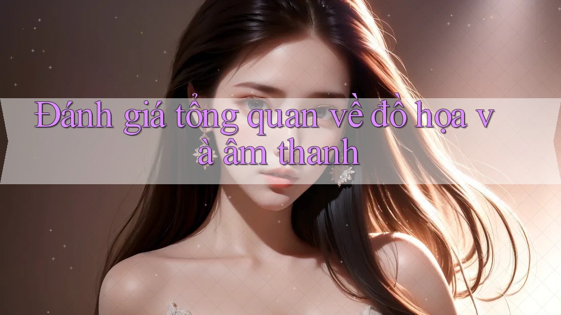 Đánh giá tổng quan về đồ họa và âm thanh Đánh giá tổng quan về đồ họa và âm thanh