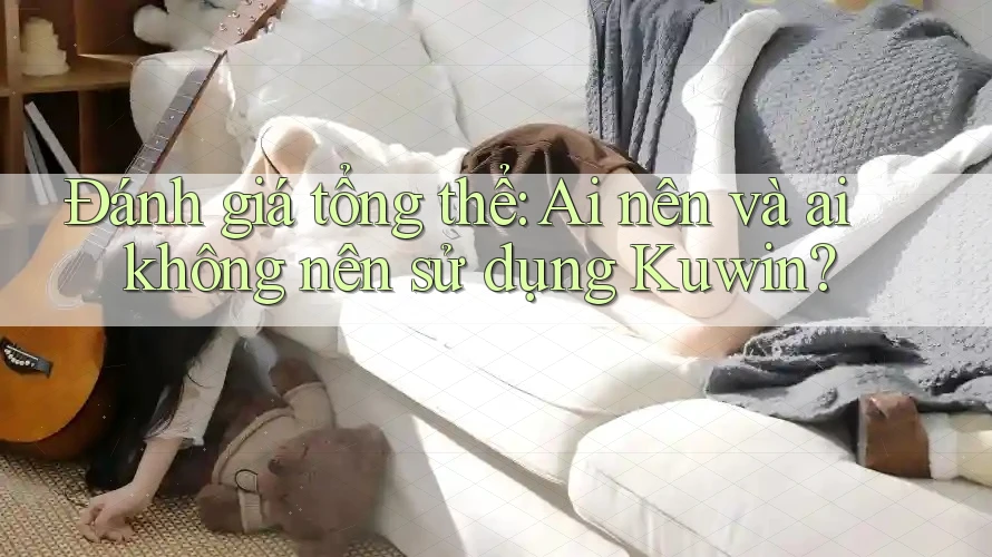 Đánh giá tổng thể: Ai nên và ai không nên sử dụng Kuwin? Đánh giá tổng thể: Ai nên và ai không nên sử dụng Kuwin?