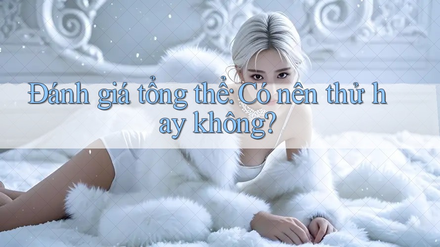 Đánh giá tổng thể – có nên thử hay không? Đánh giá tổng thể – có nên thử hay không?