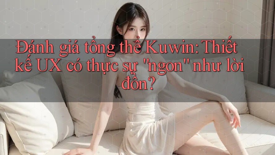 Đánh giá tổng thể Kuwin: Thiết kế UX có thực sự “ngon” như lời đồn? Đánh giá tổng thể Kuwin: Thiết kế UX có thực sự “ngon” như lời đồn?
