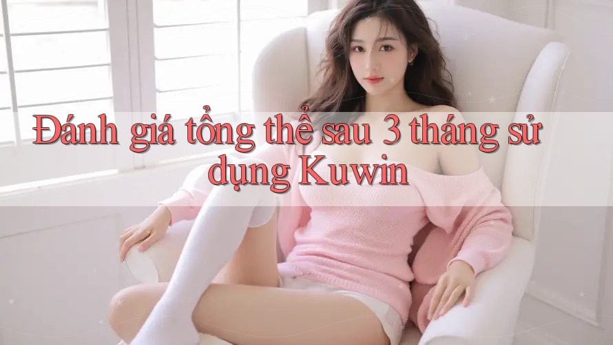 Đánh giá tổng thể sau 3 tháng sử dụng Kuwin Đánh giá tổng thể sau 3 tháng sử dụng Kuwin