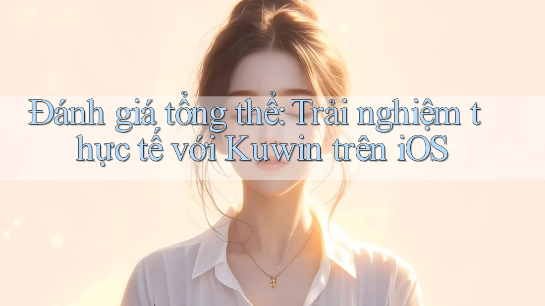 Đánh giá tổng thể: Trải nghiệm thực tế với Kuwin trên iOS Đánh giá tổng thể: Trải nghiệm thực tế với Kuwin trên iOS