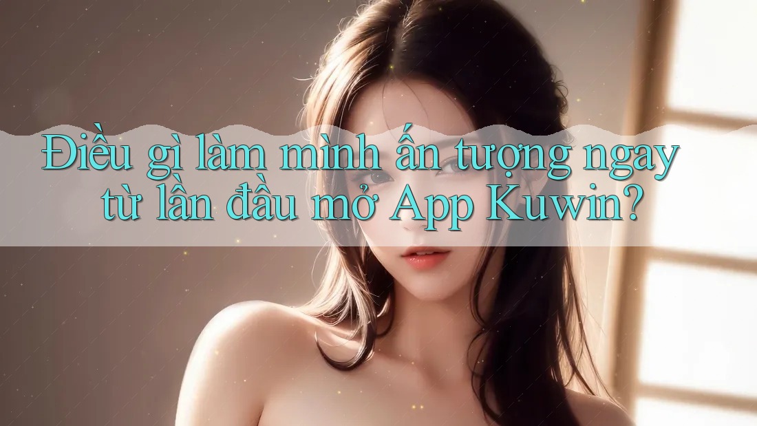Điều gì làm mình ấn tượng ngay từ lần đầu mở App Kuwin? Điều gì làm mình ấn tượng ngay từ lần đầu mở App Kuwin?