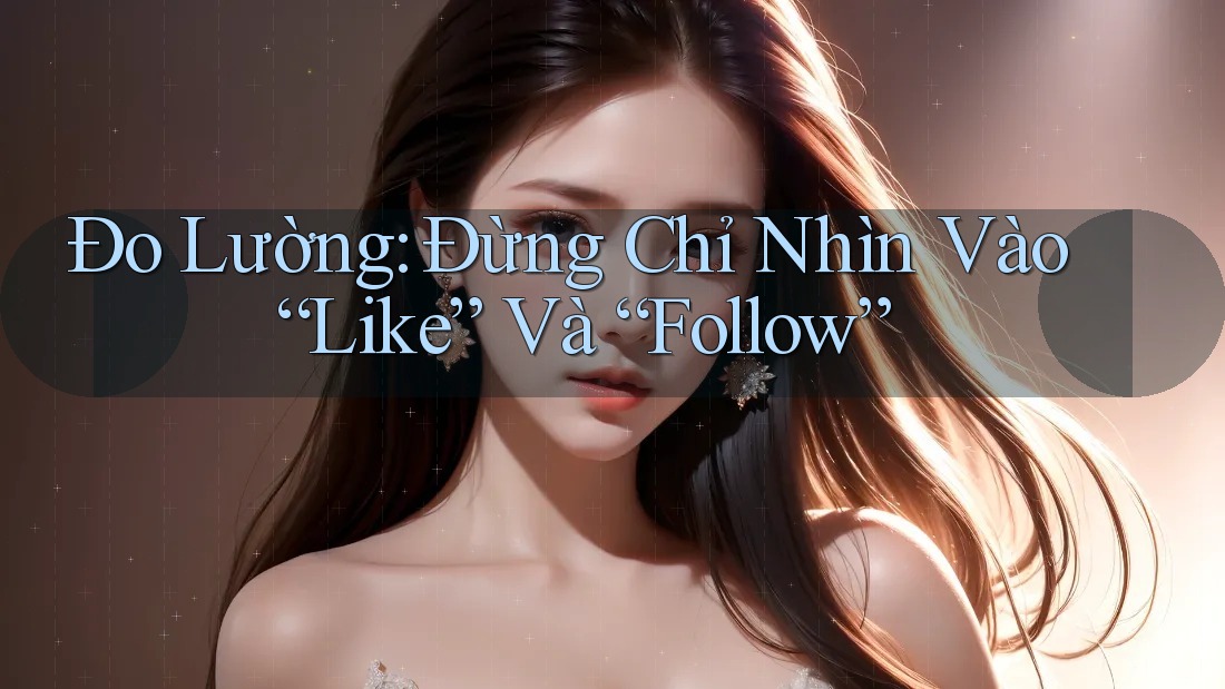 Đo Lường: Đừng Chỉ Nhìn Vào “Like” Và “Follow” Đo Lường: Đừng Chỉ Nhìn Vào “Like” Và “Follow”