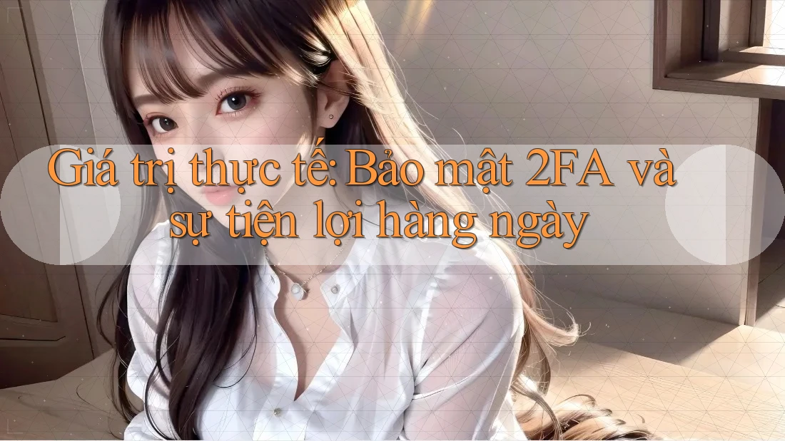 Giá trị thực tế: Bảo mật 2FA và sự tiện lợi hàng ngày Giá trị thực tế: Bảo mật 2FA và sự tiện lợi hàng ngày