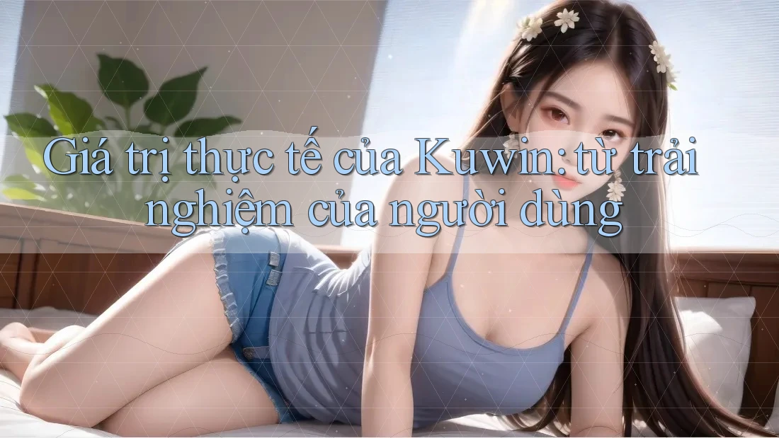 Giá trị thực tế của Kuwin: từ trải nghiệm của người dùng Giá trị thực tế của Kuwin: từ trải nghiệm của người dùng