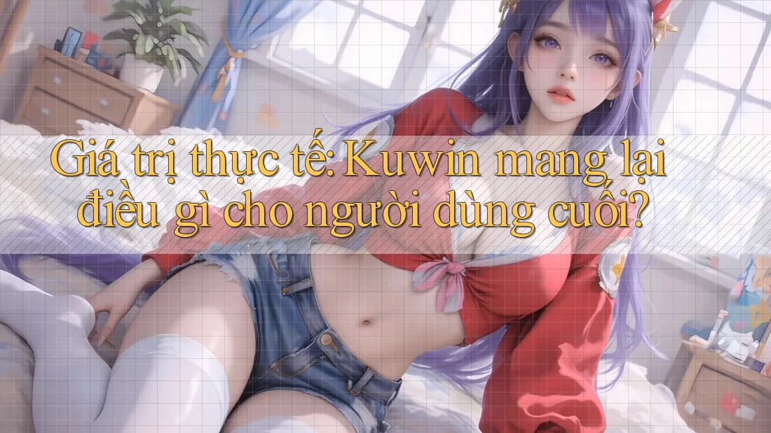 Giá trị thực tế: Kuwin mang lại điều gì cho người dùng cuối? Giá trị thực tế: Kuwin mang lại điều gì cho người dùng cuối?