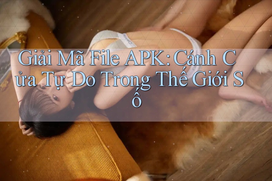Giải Mã File APK: Cánh Cửa Tự Do Trong Thế Giới Số Giải Mã File APK: Cánh Cửa Tự Do Trong Thế Giới Số