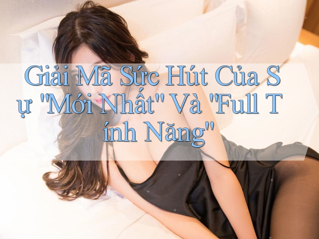 Giải Mã Sức Hút Của Sự “Mới Nhất” Và “Full Tính Năng” Giải Mã Sức Hút Của Sự “Mới Nhất” Và “Full Tính Năng”