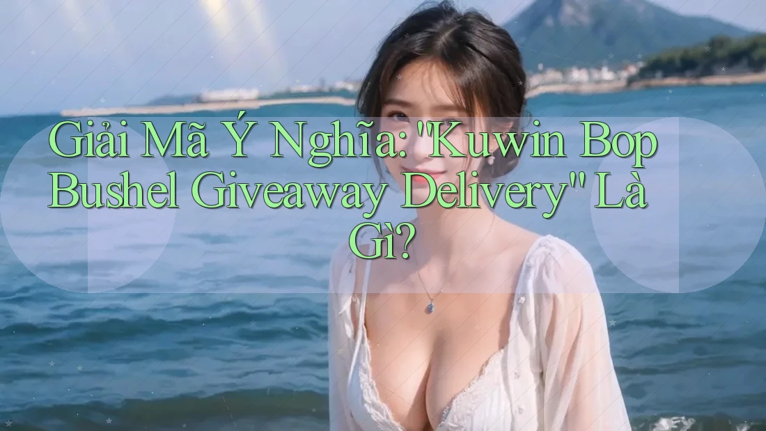 Giải Mã Ý Nghĩa: “Kuwin Bop Bushel Giveaway Delivery” Là Gì? Giải Mã Ý Nghĩa: “Kuwin Bop Bushel Giveaway Delivery” Là Gì?