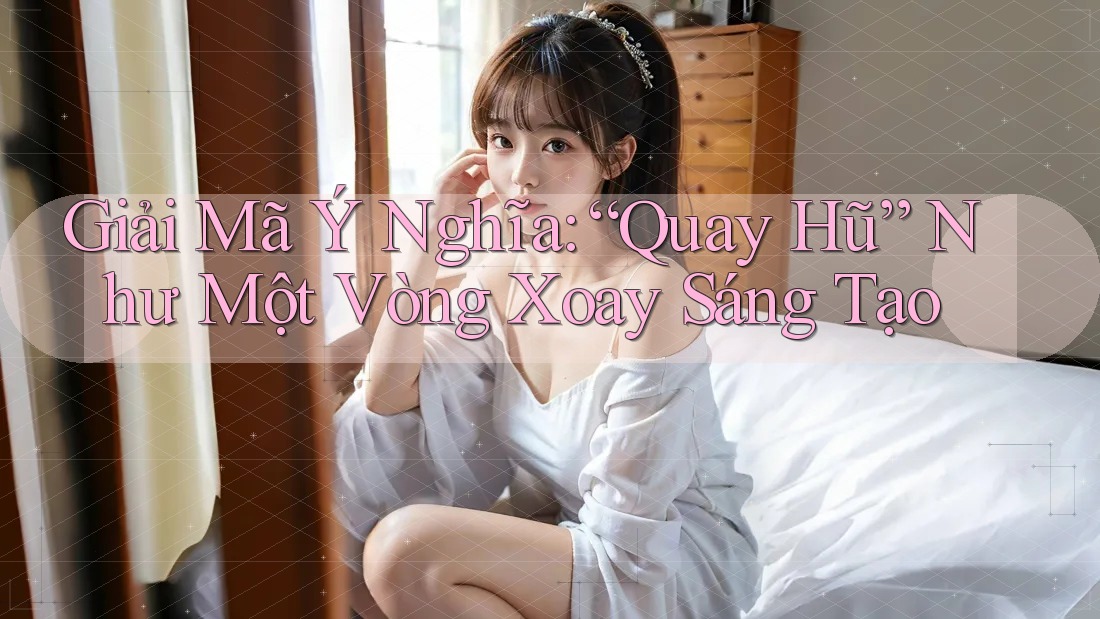 Giải Mã Ý Nghĩa: “Quay Hũ” Như Một Vòng Xoay Sáng Tạo Giải Mã Ý Nghĩa: “Quay Hũ” Như Một Vòng Xoay Sáng Tạo